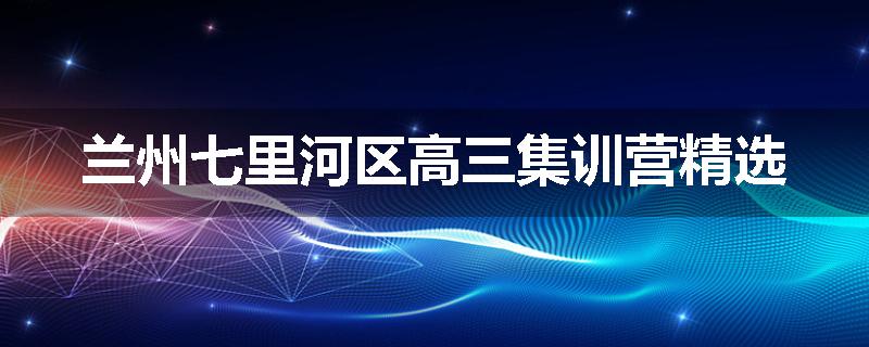 兰州七里河区高三集训营精选