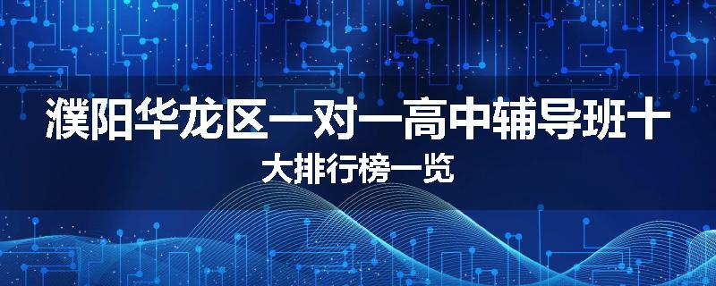 濮阳华龙区一对一高中辅导班十大排行榜一览