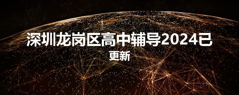 深圳龙岗区高中辅导2024已更新