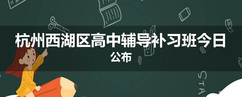 杭州西湖区高中辅导补习班今日公布