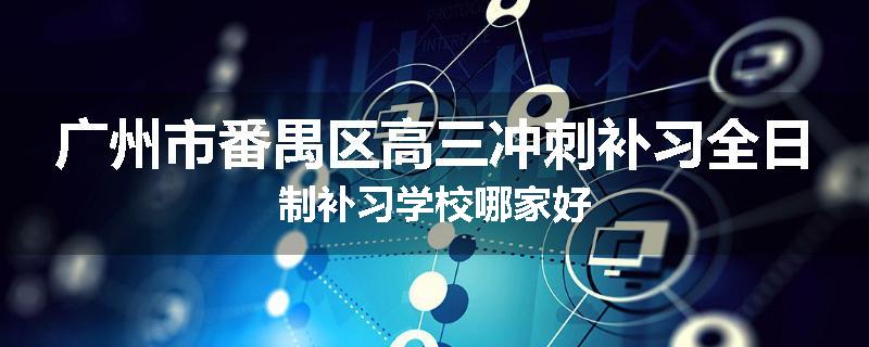 广州市番禺区高三冲刺补习全日制补习学校哪家好
