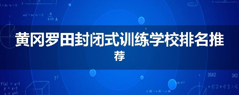 黄冈罗田封闭式训练学校排名推荐