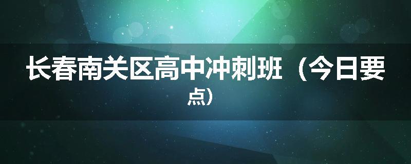 长春南关区高中冲刺班（今日要点）