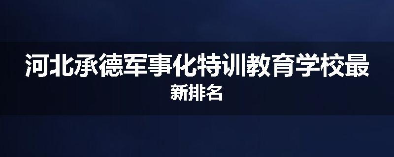 河北承德军事化特训教育学校最新排名