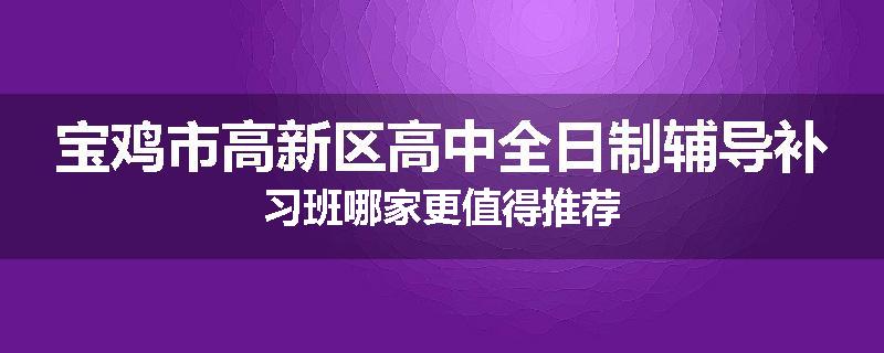 宝鸡市高新区高中全日制辅导补习班哪家更值得推荐