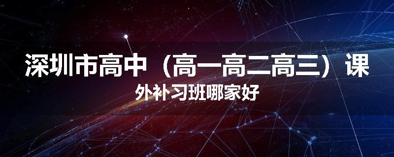 深圳市高中（高一高二高三）课外补习班哪家好