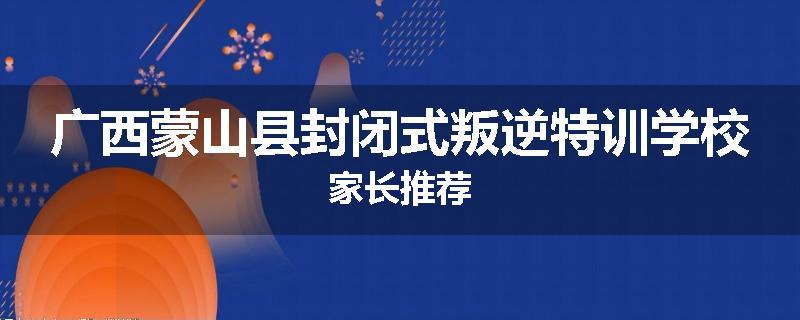 广西蒙山县封闭式叛逆特训学校家长推荐
