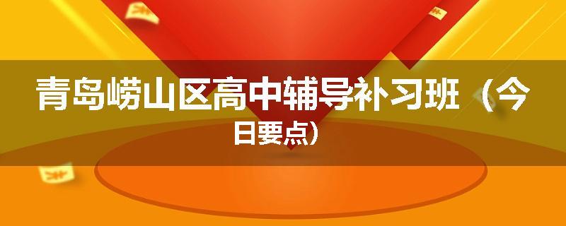 青岛崂山区高中辅导补习班（今日要点）