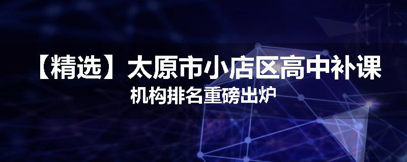 【精选】太原市小店区高中补课机构排名重磅出炉