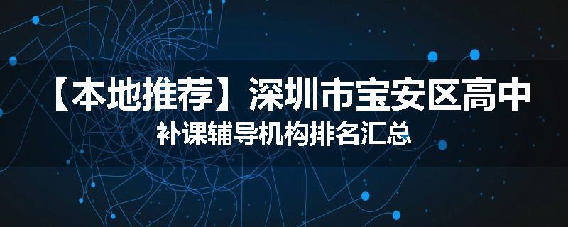 【本地推荐】深圳市宝安区高中补课辅导机构排名汇总