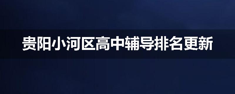 贵阳小河区高中辅导排名更新