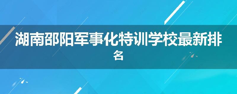 湖南邵阳军事化特训学校最新排名
