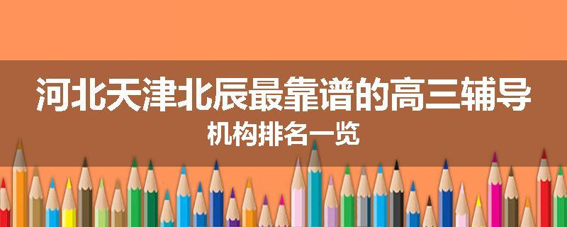河北天津北辰最靠谱的高三辅导机构排名一览
