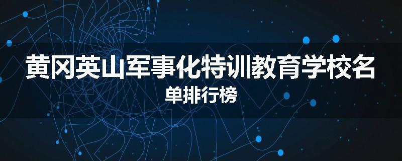 黄冈英山军事化特训教育学校名单排行榜