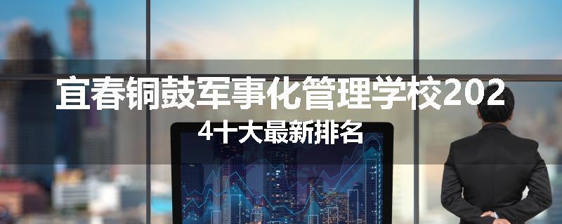 宜春铜鼓军事化管理学校2024十大最新排名