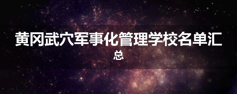 黄冈武穴军事化管理学校名单汇总