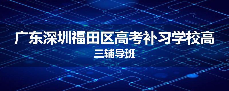 广东深圳福田区高考补习学校高三辅导班
