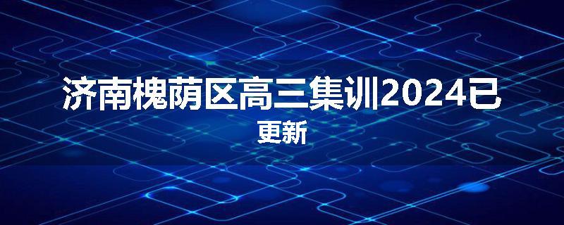 济南槐荫区高三集训2024已更新