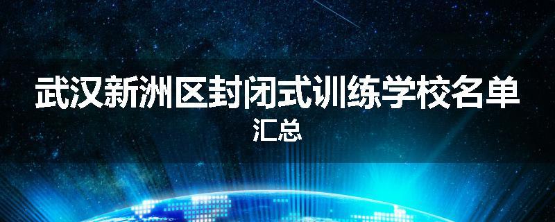武汉新洲区封闭式训练学校名单汇总