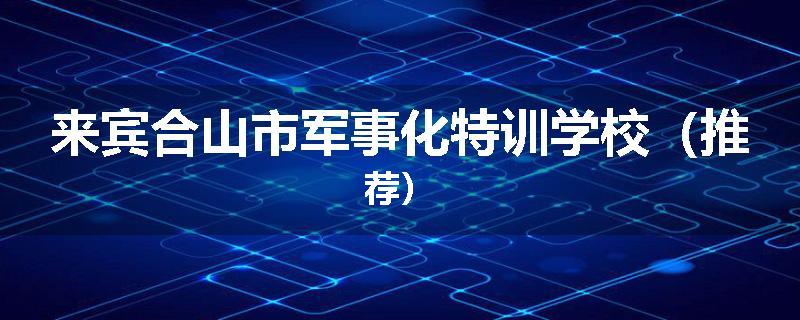 来宾合山市军事化特训学校（推荐）