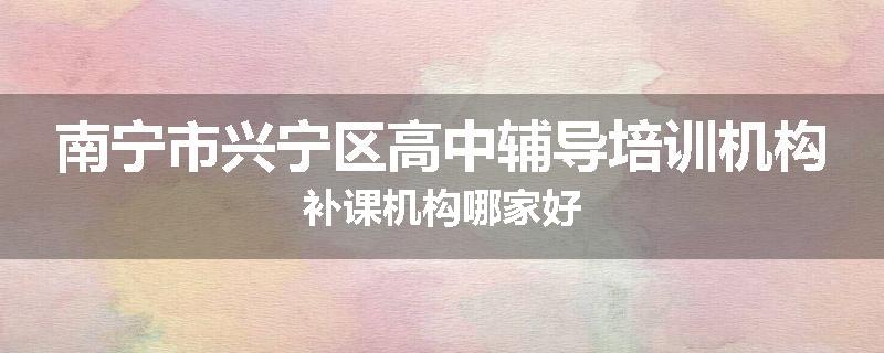 南宁市兴宁区高中辅导培训机构补课机构哪家好