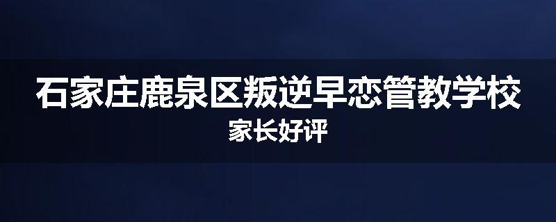 石家庄鹿泉区叛逆早恋管教学校家长好评