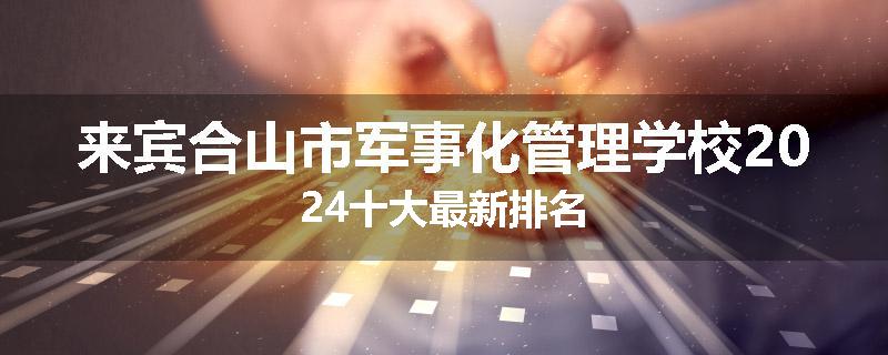 来宾合山市军事化管理学校2024十大最新排名