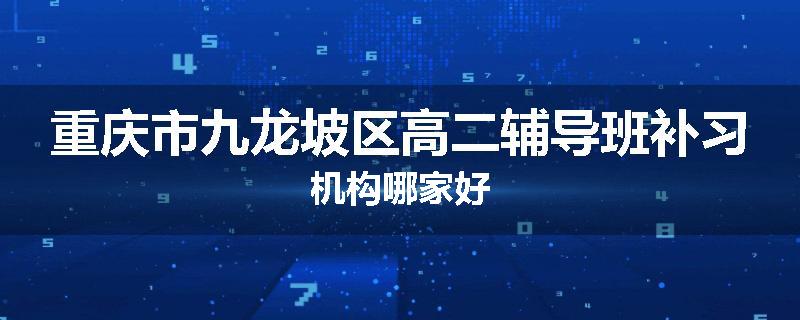 重庆市九龙坡区高二辅导班补习机构哪家好