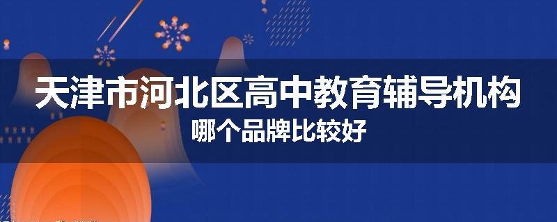 天津市河北区高中教育辅导机构哪个品牌比较好
