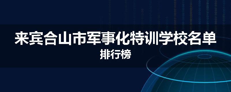 来宾合山市军事化特训学校名单排行榜