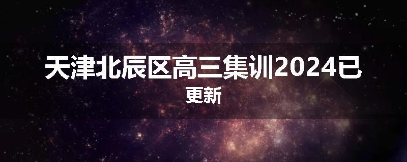 天津北辰区高三集训2024已更新