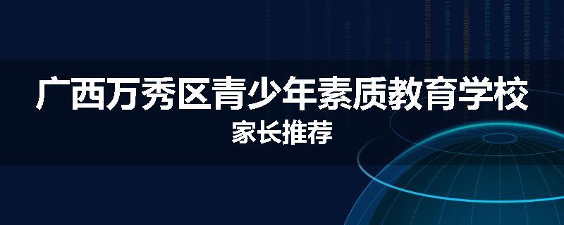 广西万秀区青少年素质教育学校家长推荐