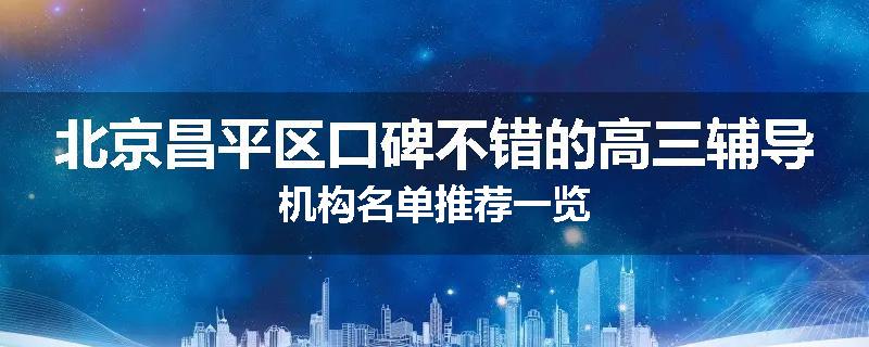 北京昌平区口碑不错的高三辅导机构名单推荐一览