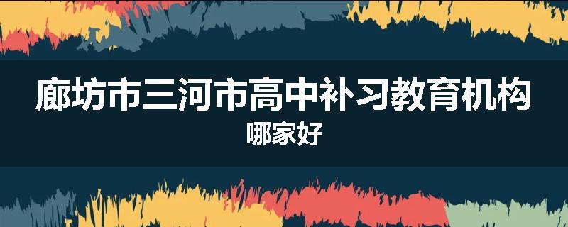 廊坊市三河市高中补习教育机构哪家好