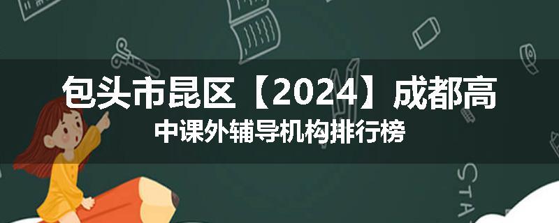 包头市昆区【2024】成都高中课外辅导机构排行榜