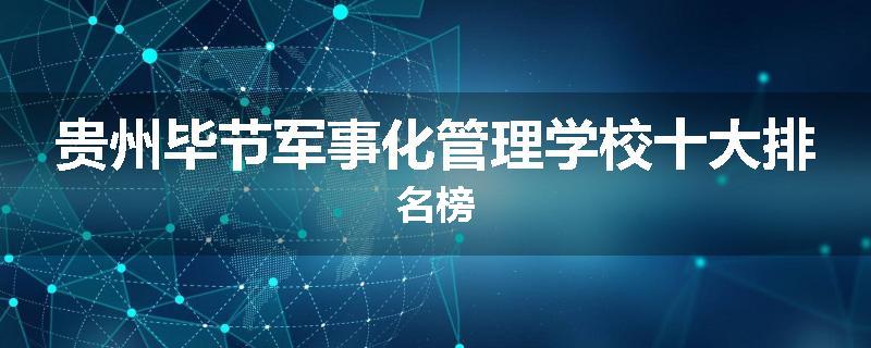 贵州毕节军事化管理学校十大排名榜