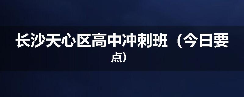 长沙天心区高中冲刺班（今日要点）