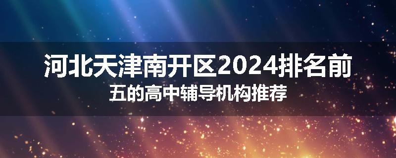 河北天津南开区2024排名前五的高中辅导机构推荐
