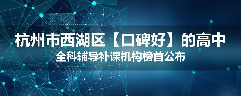 杭州市西湖区【口碑好】的高中全科辅导补课机构榜首公布