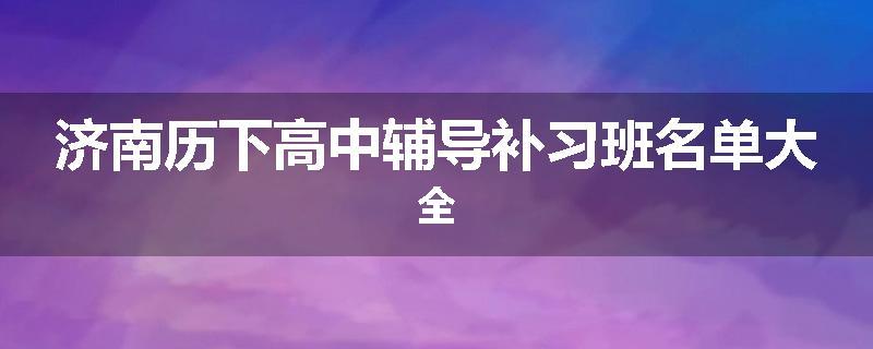 济南历下高中辅导补习班名单大全
