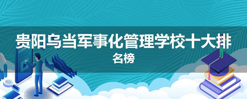 贵阳乌当军事化管理学校十大排名榜