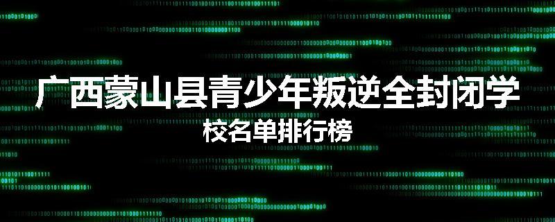 广西蒙山县青少年叛逆全封闭学校名单排行榜