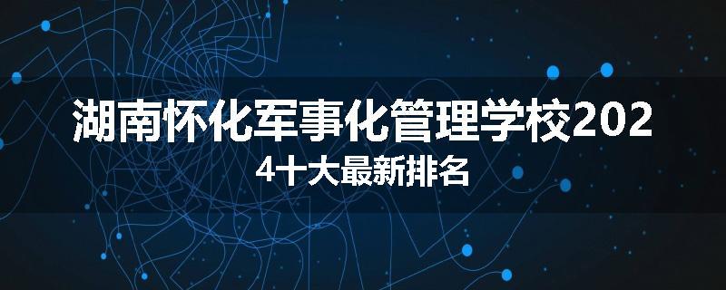 湖南怀化军事化管理学校2024十大最新排名