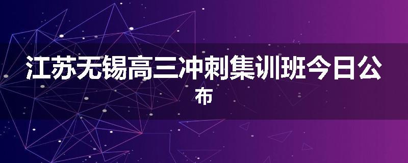 江苏无锡高三冲刺集训班今日公布