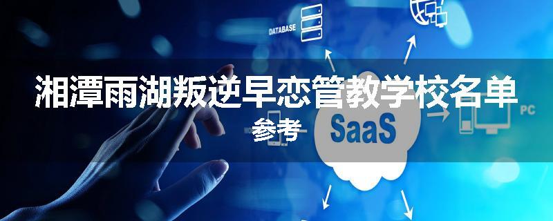 湘潭雨湖叛逆早恋管教学校名单参考