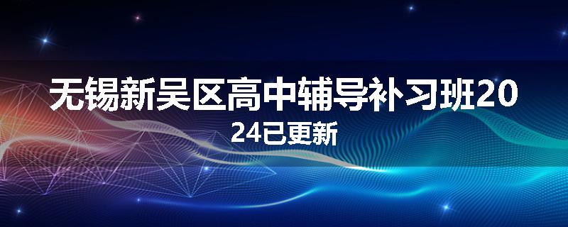 无锡新吴区高中辅导补习班2024已更新
