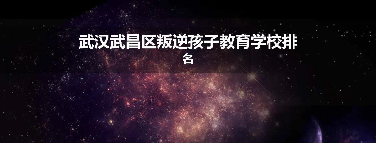 武汉武昌区叛逆孩子教育学校排名