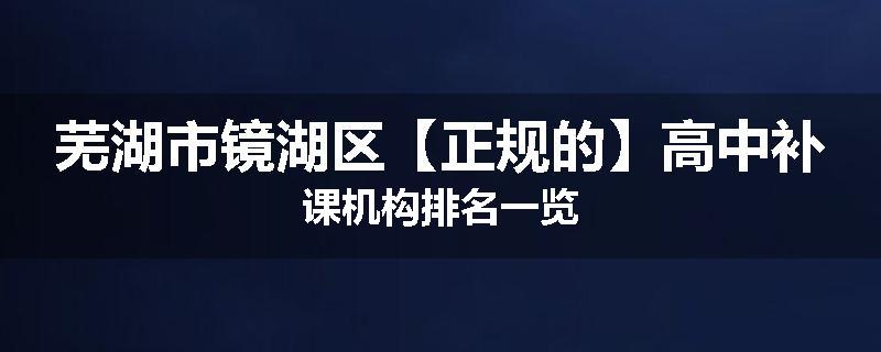 芜湖市镜湖区【正规的】高中补课机构排名一览