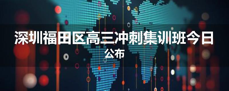 深圳福田区高三冲刺集训班今日公布