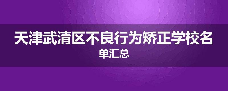 天津武清区不良行为矫正学校名单汇总